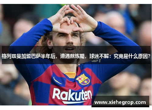 格列兹曼加盟巴萨半年后，遭遇熬炼期，球迷不解：究竟是什么原因？