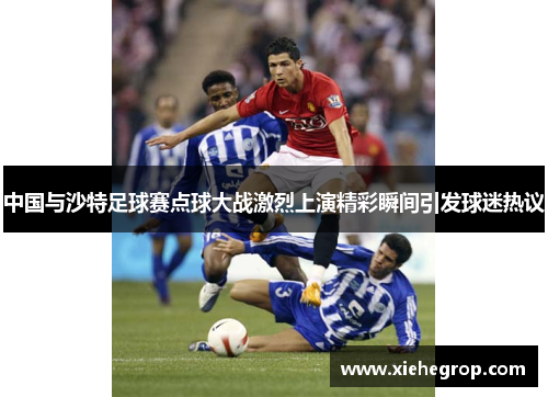 中国与沙特足球赛点球大战激烈上演精彩瞬间引发球迷热议