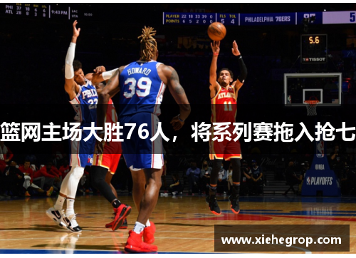 篮网主场大胜76人，将系列赛拖入抢七
