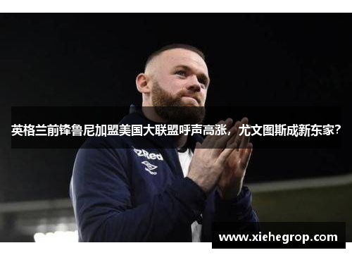 英格兰前锋鲁尼加盟美国大联盟呼声高涨，尤文图斯成新东家？