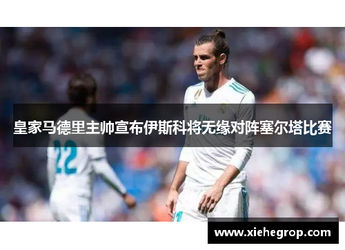 皇家马德里主帅宣布伊斯科将无缘对阵塞尔塔比赛