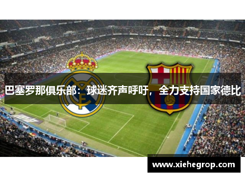 巴塞罗那俱乐部：球迷齐声呼吁，全力支持国家德比