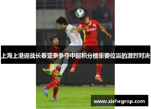 上海上港迎战长春亚泰争夺中超积分榜重要位置的激烈对决