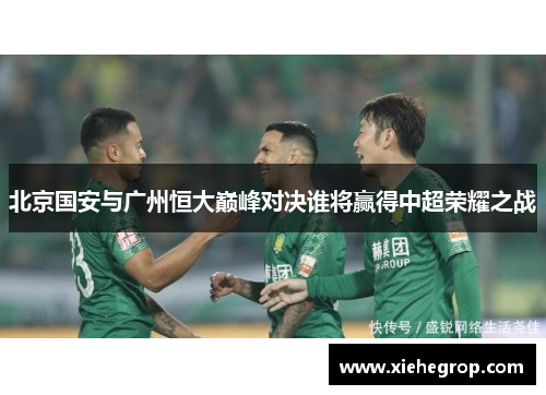 北京国安与广州恒大巅峰对决谁将赢得中超荣耀之战