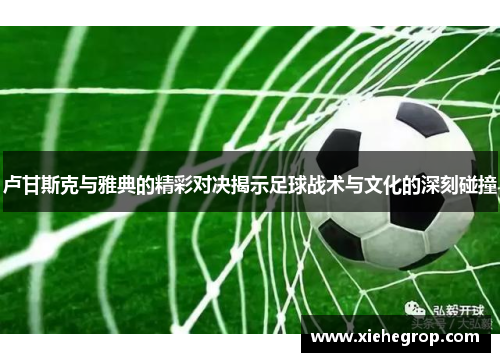 卢甘斯克与雅典的精彩对决揭示足球战术与文化的深刻碰撞