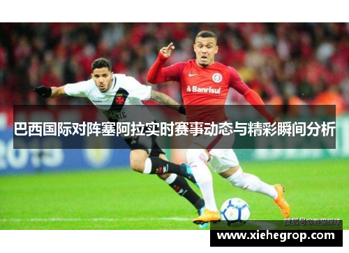 巴西国际对阵塞阿拉实时赛事动态与精彩瞬间分析