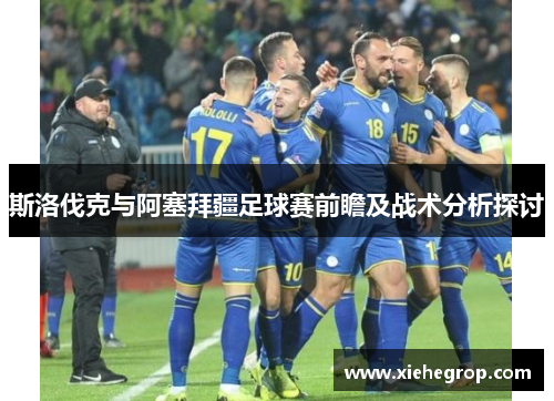斯洛伐克与阿塞拜疆足球赛前瞻及战术分析探讨