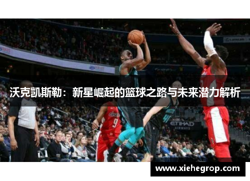 沃克凯斯勒：新星崛起的篮球之路与未来潜力解析