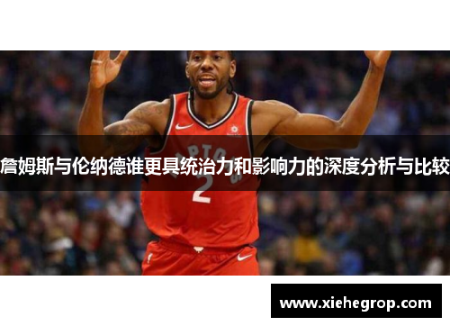 詹姆斯与伦纳德谁更具统治力和影响力的深度分析与比较