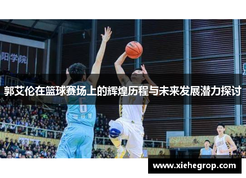 郭艾伦在篮球赛场上的辉煌历程与未来发展潜力探讨