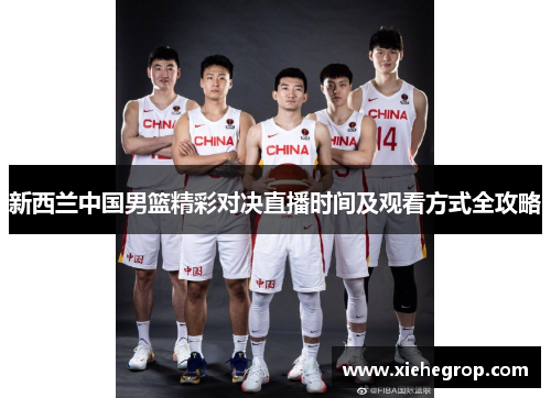 新西兰中国男篮精彩对决直播时间及观看方式全攻略