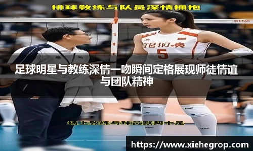 足球明星与教练深情一吻瞬间定格展现师徒情谊与团队精神