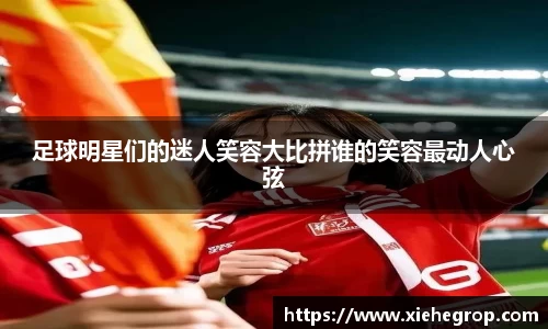 足球明星们的迷人笑容大比拼谁的笑容最动人心弦