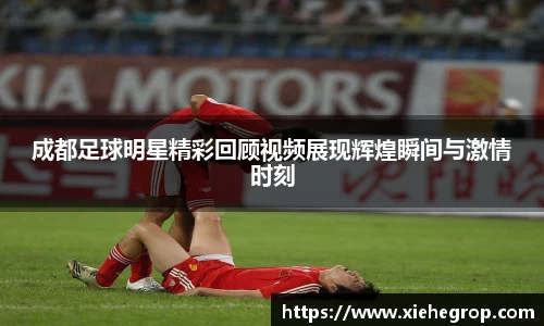 成都足球明星精彩回顾视频展现辉煌瞬间与激情时刻