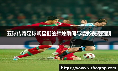 五球传奇足球明星们的辉煌瞬间与精彩表现回顾